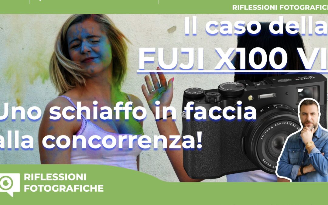 il CASO della FUJI X100 VI  – Uno SCHIAFFO in faccia alla CONCORRENZA